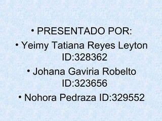 • PRESENTADO POR:
• Yeimy Tatiana Reyes Leyton
          ID:328362
   • Johana Gaviria Robelto
          ID:323656
 • Nohora Pedraza ID:329552
 