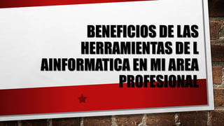 BENEFICIOS DE LAS
HERRAMIENTAS DE L
AINFORMATICA EN MI AREA
PROFESIONAL
 