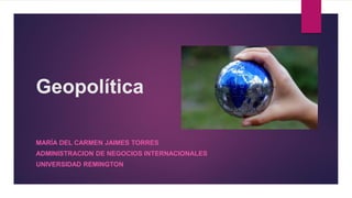 Geopolítica
MARÍA DEL CARMEN JAIMES TORRES
ADMINISTRACION DE NEGOCIOS INTERNACIONALES
UNIVERSIDAD REMINGTON
 
