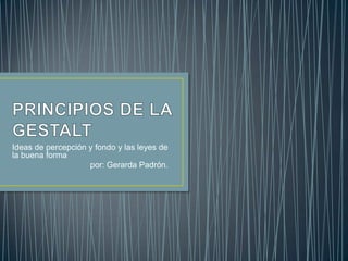 Ideas de percepción y fondo y las leyes de
la buena forma
por: Gerarda Padrón.

 
