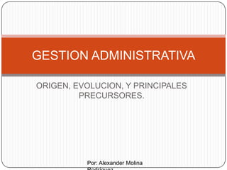 GESTION ADMINISTRATIVA
ORIGEN, EVOLUCION, Y PRINCIPALES
PRECURSORES.

Por: Alexander Molina

 