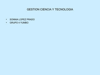 GESTION CIENCIA Y TECNOLOGIA


•   SONNIA LOPEZ PRADO
•   GRUPO 4 YUMBO
 