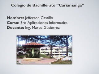 Colegio de Bachillerato “Cariamanga”
Nombre: Jefferson Castillo
Curso: 3ro Aplicaciones Informática
Docente: Ing. Marco Gutierrez
 