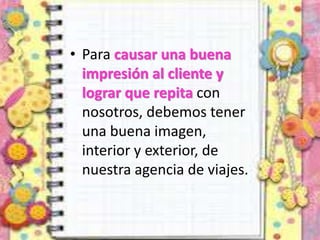 • Para causar una buena
impresión al cliente y
lograr que repita con
nosotros, debemos tener
una buena imagen,
interior y exterior, de
nuestra agencia de viajes.
 