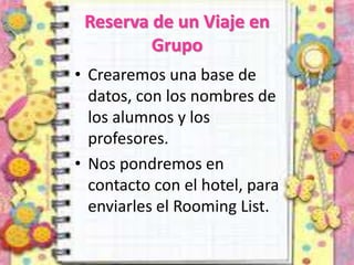 Reserva de un Viaje en
Grupo
• Crearemos una base de
datos, con los nombres de
los alumnos y los
profesores.
• Nos pondremos en
contacto con el hotel, para
enviarles el Rooming List.
 