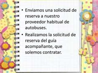 • Enviamos una solicitud de
reserva a nuestro
proveedor habitual de
autobuses.
• Realizamos la solicitud de
reserva del guía
acompañante, que
solemos contratar.
 