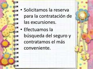 • Solicitamos la reserva
para la contratación de
las excursiones.
• Efectuamos la
búsqueda del seguro y
contratamos el más
conveniente.
 