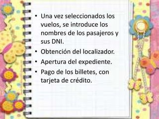 • Una vez seleccionados los
vuelos, se introduce los
nombres de los pasajeros y
sus DNI.
• Obtención del localizador.
• Apertura del expediente.
• Pago de los billetes, con
tarjeta de crédito.
 