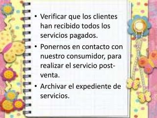 • Verificar que los clientes
han recibido todos los
servicios pagados.
• Ponernos en contacto con
nuestro consumidor, para
realizar el servicio post-
venta.
• Archivar el expediente de
servicios.
 