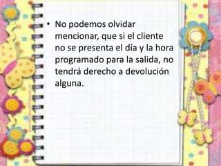 • No podemos olvidar
mencionar, que si el cliente
no se presenta el día y la hora
programado para la salida, no
tendrá derecho a devolución
alguna.
 