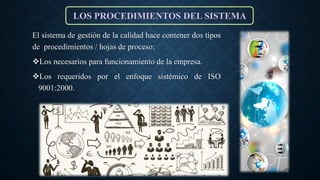 El sistema de gestión de la calidad hace contener dos tipos
de procedimientos / hojas de proceso:
Los necesarios para funcionamiento de la empresa.
Los requeridos por el enfoque sistémico de ISO
9001:2000.
LOS PROCEDIMIENTOS DEL SISTEMA
 