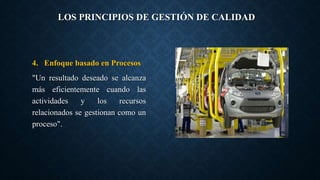 LOS PRINCIPIOS DE GESTIÓN DE CALIDAD
4. Enfoque basado en Procesos
"Un resultado deseado se alcanza
más eficientemente cuando las
actividades y los recursos
relacionados se gestionan como un
proceso".
 