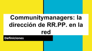 Communitymanagers: la
dirección de RR.PP. en la
red
Definiciones
 