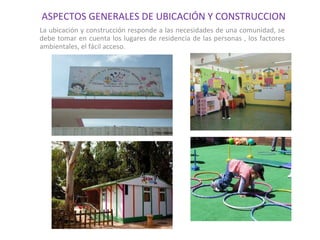 ASPECTOS GENERALES DE UBICACIÓN Y CONSTRUCCION
La ubicación y construcción responde a las necesidades de una comunidad, se
debe tomar en cuenta los lugares de residencia de las personas , los factores
ambientales, el fácil acceso.

 
