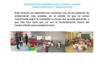 DEPENDENCIAS GENERALES DEL CENTRO INFANTIL:
CARACTERÍSTICAS Y AMBIENTACIÓN

Este conjunto de dependencias constituye uno de los aspectos de
ambientación más estables, en el sentido de que no varían
mayormente según la modalidad curricular que se está aplicando, y
que más bien tiene que ver con el funcionamiento mismo del
Centro Infantil como establecimiento.

 
