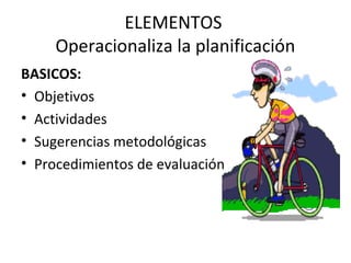 ELEMENTOS
Operacionaliza la planificación
BASICOS:
• Objetivos
• Actividades
• Sugerencias metodológicas
• Procedimientos de evaluación

 