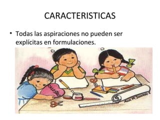 CARACTERISTICAS
• Todas las aspiraciones no pueden ser
explícitas en formulaciones.

 