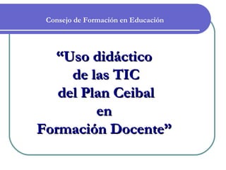 Consejo de Formación en Educación




  “Uso didáctico
     de las TIC
   del Plan Ceibal
         en
Formación Docente”
 