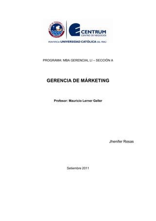 PROGRAMA: MBA GERENCIAL LI – SECCIÓN A




  GERENCIA DE MÁRKETING



     Profesor: Mauricio Lerner Geller




                                        Jhenifer Rosas




             Setiembre 2011
 