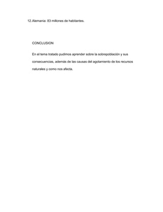 12.Alemania: 83 millones de habitantes.
CONCLUSION
En el tema tratado pudimos aprender sobre la sobrepoblación y sus
consecuencias, además de las causas del agotamiento de los recursos
naturales y como nos afecta.
 