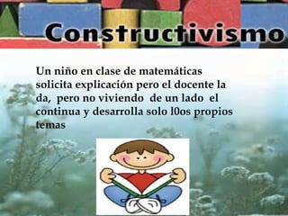 Un niño en clase de matemáticas
solicita explicación pero el docente la
da, pero no viviendo de un lado el
continua y desarrolla solo l0os propios
temas