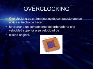 OVERCLOCKING Overclocking es un término inglés compuesto que se aplica al hecho de hacer funcionar a un componente del ordenador a una velocidad superior a su velocidad de diseño original.  