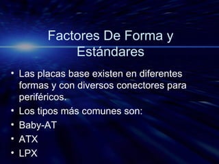 Factores De Forma y Estándares Las placas base existen en diferentes formas y con diversos conectores para periféricos. Los tipos más comunes son: Baby-AT ATX LPX 