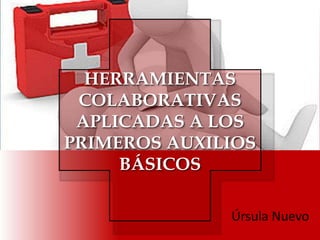 HERRAMIENTAS 
COLABORATIVAS 
APLICADAS A LOS 
PRIMEROS AUXILIOS 
BÁSICOS 
Úrsula Nuevo 
 