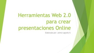 Herramientas Web 2.0
para crear
presentaciones Online
Elaborado por: Jaime Logroño V.
 
