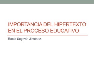 IMPORTANCIA DEL HIPERTEXTO
EN EL PROCESO EDUCATIVO
Rocío Segovia Jiménez
 
