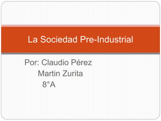Por: Claudio Pérez
Martin Zurita
8°A
La Sociedad Pre-Industrial
 