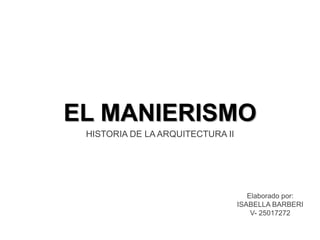 EL MANIERISMO
HISTORIA DE LA ARQUITECTURA II
Elaborado por:
ISABELLA BARBERI
V- 25017272
 