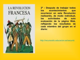 2º - Después de trabajar todos los acontecimientos que ocurrieron en esta Revolución realizaréis, de modo individual, las actividades de auto evaluación de la página Web, reflejando los resultados de cada miembro del grupo en el diario: http://recursostic.educacion.es/secundaria/edad/4esohistoria/quincena3/index_quincena3.htm 