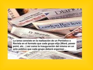 La tarea consiste en la realización de un Periódico o Revista en el formato que cada grupo elija (Word, power point, etc…)...