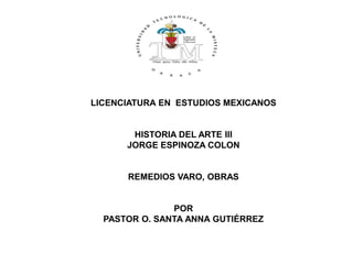 LICENCIATURA EN ESTUDIOS MEXICANOS
HISTORIA DEL ARTE III
JORGE ESPINOZA COLON
REMEDIOS VARO, OBRAS
POR
PASTOR O. SANTA ANNA GUTIÉRREZ
 