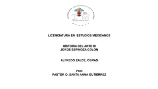 LICENCIATURA EN ESTUDIOS MEXICANOS
HISTORIA DEL ARTE III
JORGE ESPINOZA COLON
ALFREDO ZALCE, OBRAS
POR
PASTOR O. SANTA ANNA GUTIÉRREZ
 