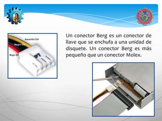 Un conector Berg es un conector de
llave que se enchufa a una unidad de
disquete. Un conector Berg es más
pequeño que un conector Molex.
 