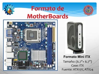 Formato Mini ITX
 Tamaño: (6.7"× 6.7")
      Case: ITX
Fuente: ATX12V, ATX24
 