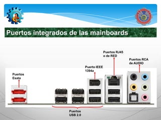 Puertos integrados de las mainboards

                                          Puertos RJ45
                                          o de RED
                                                         Puertos RCA
                                                         de AUDIO
                            Puerto IEEE
                            1394a
 Puertos
 Esata




                  Puertos
                  USB 2.0
 