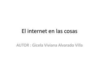 El internet en las cosas
AUTOR : Gicela Viviana Alvarado Villa
 
