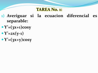 TAREA No. 1:
1) Averiguar si la ecuacion diferencial es
separable:
 Y’=(3x+1)cosy
 Y’=2x(y-1)
 Y’=(3x+y)cosy
 