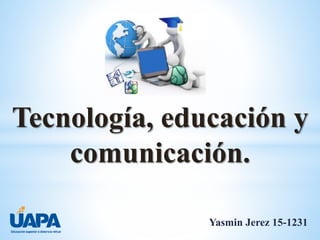 Tecnología, educación y
comunicación.
Yasmin Jerez 15-1231
 