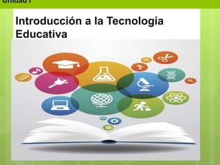 Introducción a la Tecnología
Educativa
Unidad I
 
