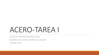 ACERO-TAREA I
CELESTE GARCÍA RIVERA A013
DISEÑO DE ESTRUCTURAS DE ACERO
ITESM CCM
 