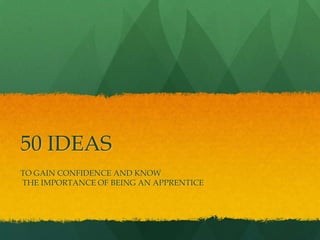 50 IDEAS
TO GAIN CONFIDENCE AND KNOW
THE IMPORTANCE OF BEING AN APPRENTICE
 