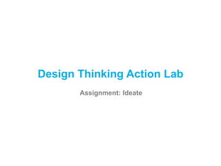 Design Thinking Action Lab
Assignment: Ideate
 