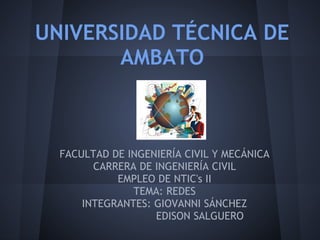 UNIVERSIDAD TÉCNICA DE
       AMBATO



  FACULTAD DE INGENIERÍA CIVIL Y MECÁNICA
        CARRERA DE INGENIERÍA CIVIL
            EMPLEO DE NTIC's II
               TEMA: REDES
      INTEGRANTES: GIOVANNI SÁNCHEZ
                   EDISON SALGUERO
                      
 