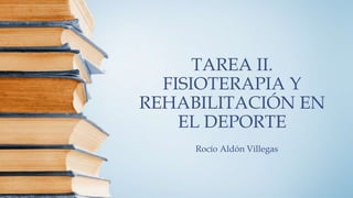 TAREA II.
FISIOTERAPIA Y
REHABILITACIÓN EN
EL DEPORTE
Rocío Aldón Villegas
 