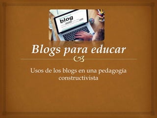 Usos de los blogs en una pedagogía
constructivista
 
