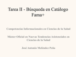 Tarea II - Búsqueda en Catálogo
Fama+
Competencias Informacionales en Ciencias de la Salud
Máster Oficial en Nuevas Tendencias Asistenciales en
Ciencias de la Salud
José Antonio Meléndez Peña
 